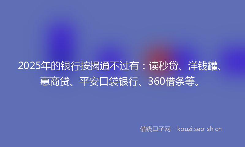 2025年的银行按揭通不过有：读秒贷、洋钱罐、惠商贷、平安口袋银行、360借条等。