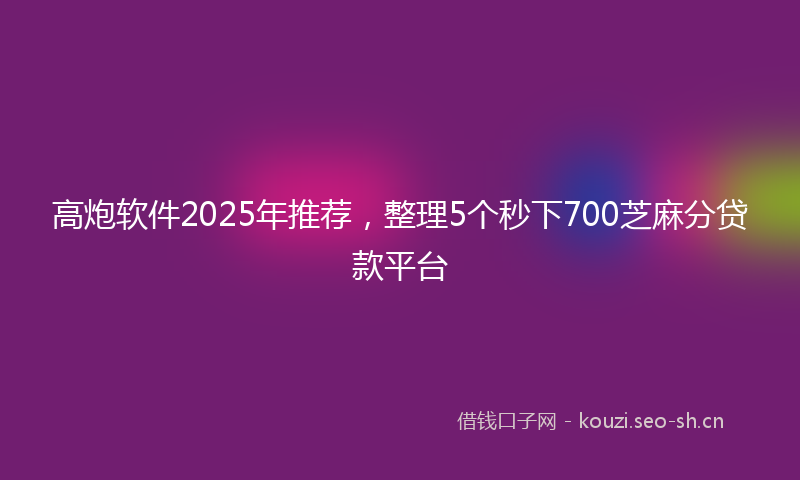 高炮软件2025年推荐，整理5个秒下700芝麻分贷款平台