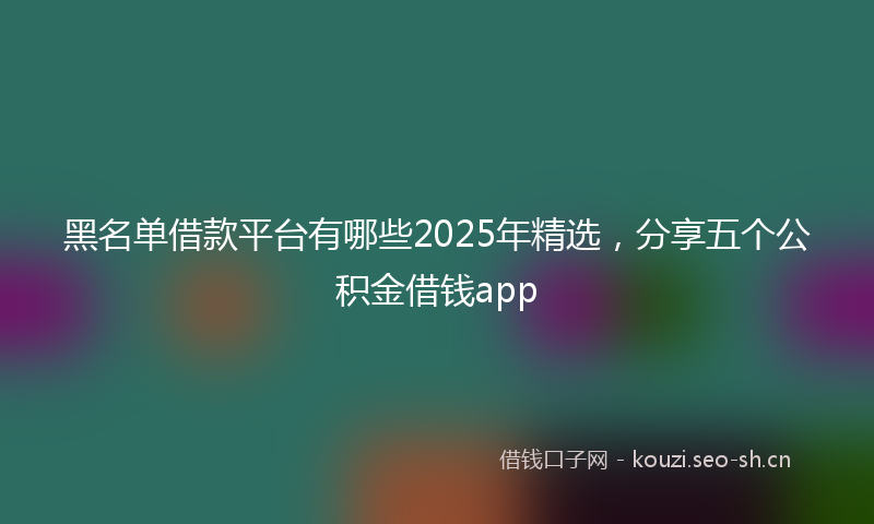 黑名单借款平台有哪些2025年精选，分享五个公积金借钱app
