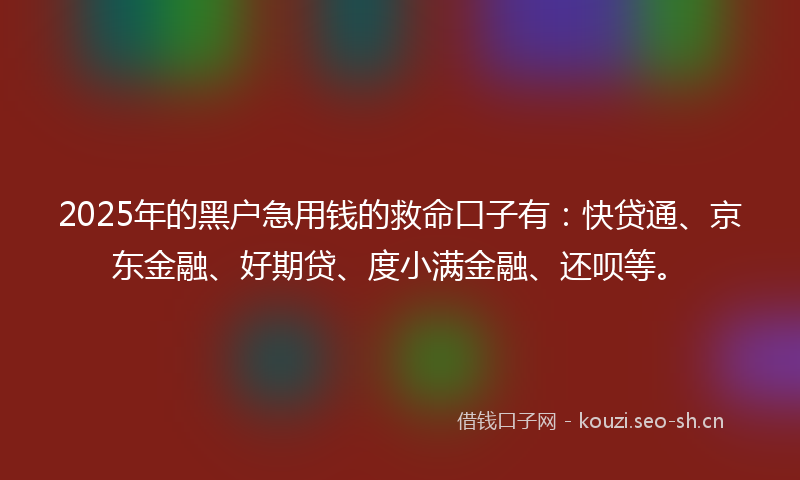 2025年的黑户急用钱的救命口子有：快贷通、京东金融、好期贷、度小满金融、还呗等。