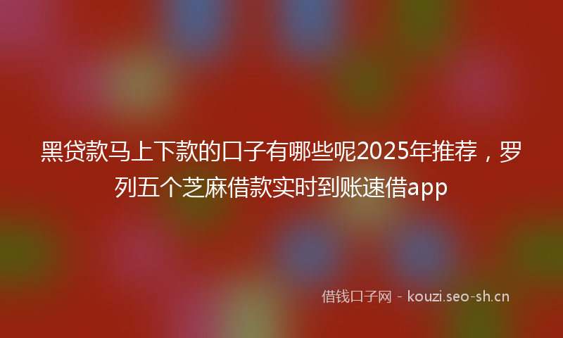 黑贷款马上下款的口子有哪些呢2025年推荐，罗列五个芝麻借款实时到账速借app