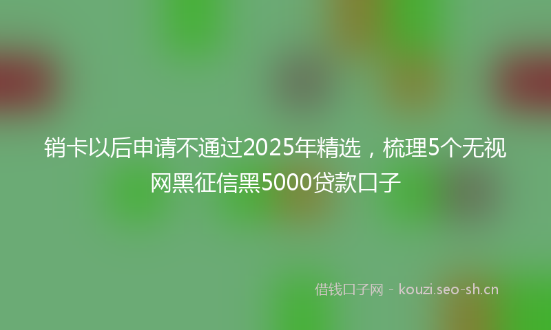 销卡以后申请不通过2025年精选，梳理5个无视网黑征信黑5000贷款口子