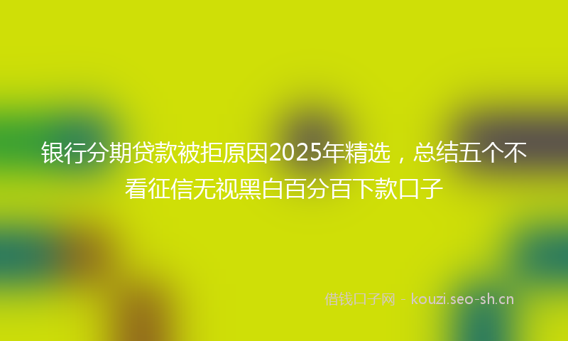 银行分期贷款被拒原因2025年精选，总结五个不看征信无视黑白百分百下款口子