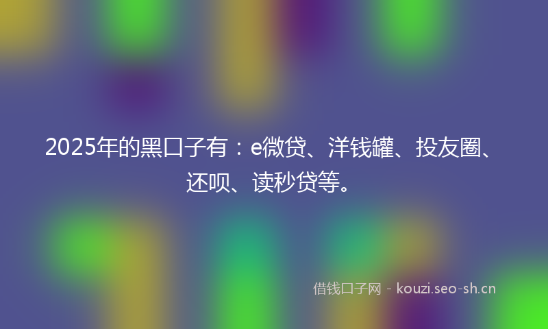 2025年的黑口子有：e微贷、洋钱罐、投友圈、还呗、读秒贷等。