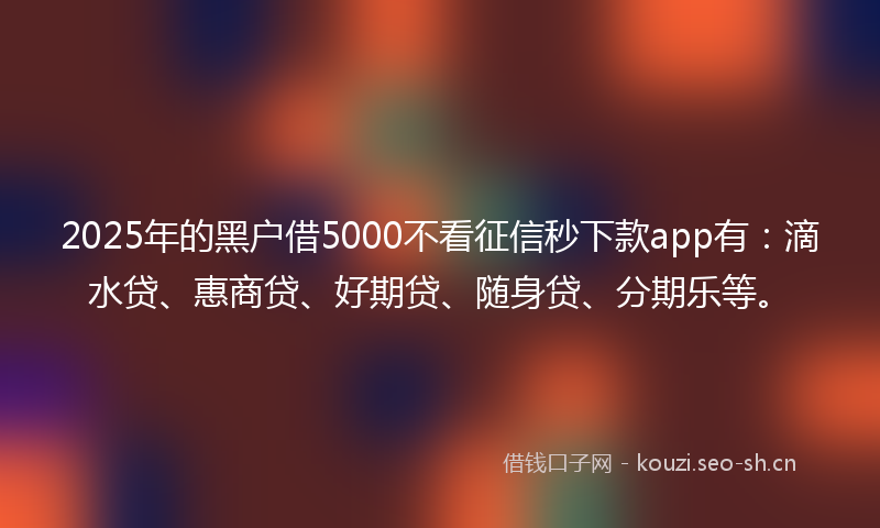 2025年的黑户借5000不看征信秒下款app有：滴水贷、惠商贷、好期贷、随身贷、分期乐等。