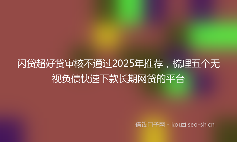 闪贷超好贷审核不通过2025年推荐，梳理五个无视负债快速下款长期网贷的平台