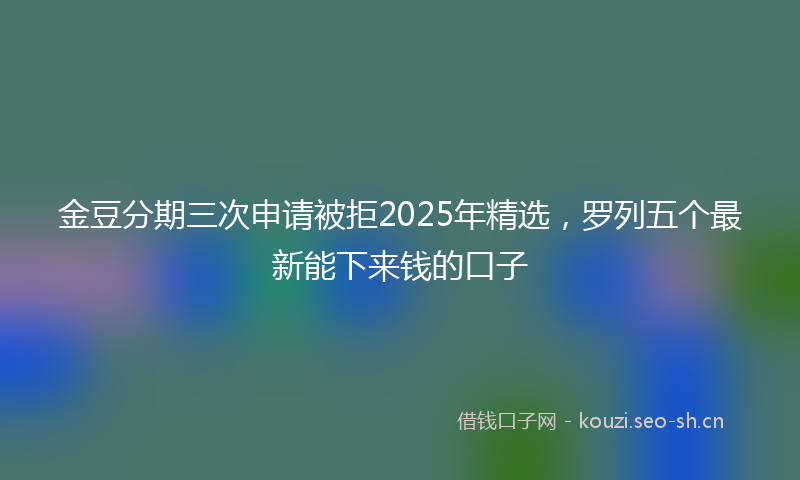 金豆分期三次申请被拒2025年精选，罗列五个最新能下来钱的口子