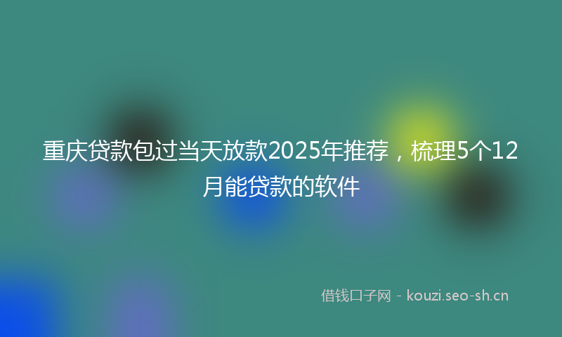 重庆贷款包过当天放款2025年推荐,梳理5个12月能贷款的软件