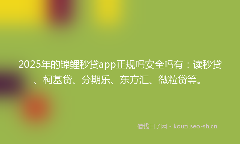2025年的锦鲤秒贷app正规吗安全吗有：读秒贷、柯基贷、分期乐、东方汇、微粒贷等。