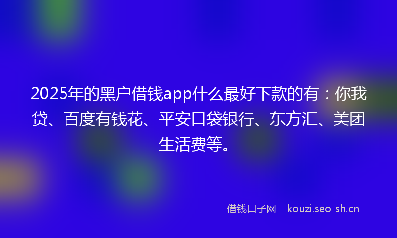 2025年的黑户借钱app什么最好下款的有：你我贷、百度有钱花、平安口袋银行、东方汇、美团生活费等。