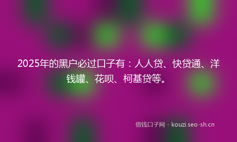 2025年的黑户必过口子有：人人贷、快贷通、洋钱罐、花呗、柯基贷等。