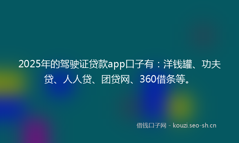 2025年的驾驶证贷款app口子有:洋钱罐、功夫贷、人人贷、团贷网、360借条等。