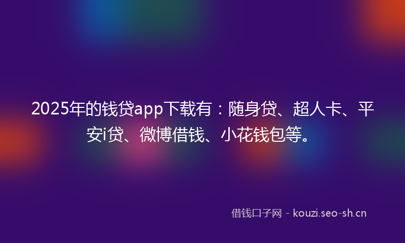 2025年的钱贷app下载有：随身贷、超人卡、平安i贷、微博借钱、小花钱包等。
