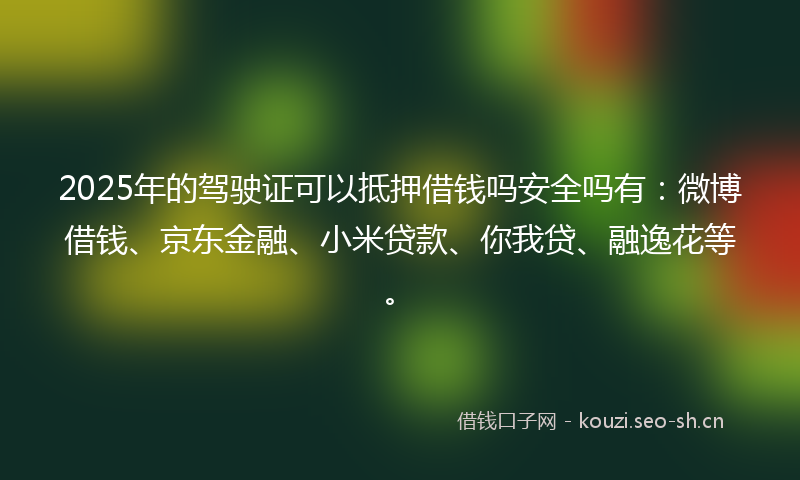 2025年的驾驶证可以抵押借钱吗安全吗有：微博借钱、京东金融、小米贷款、你我贷、融逸花等。