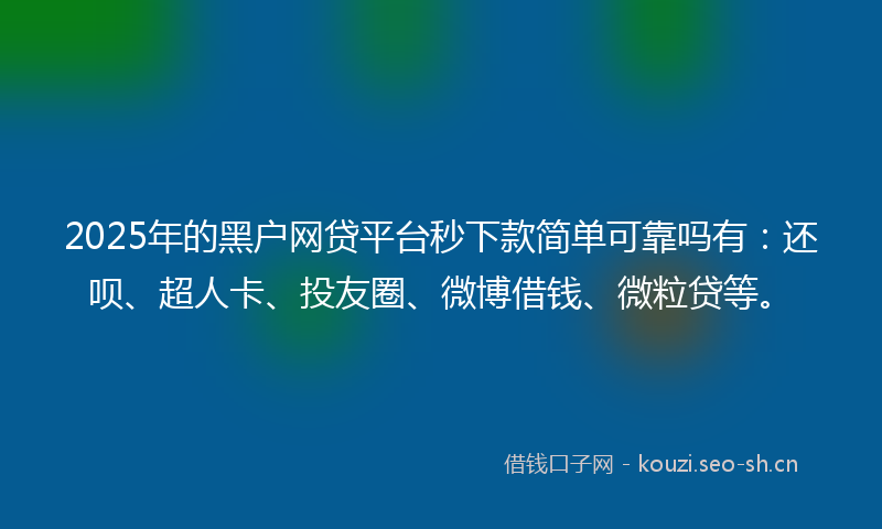 2025年的黑户网贷平台秒下款简单可靠吗有：还呗、超人卡、投友圈、微博借钱、微粒贷等。