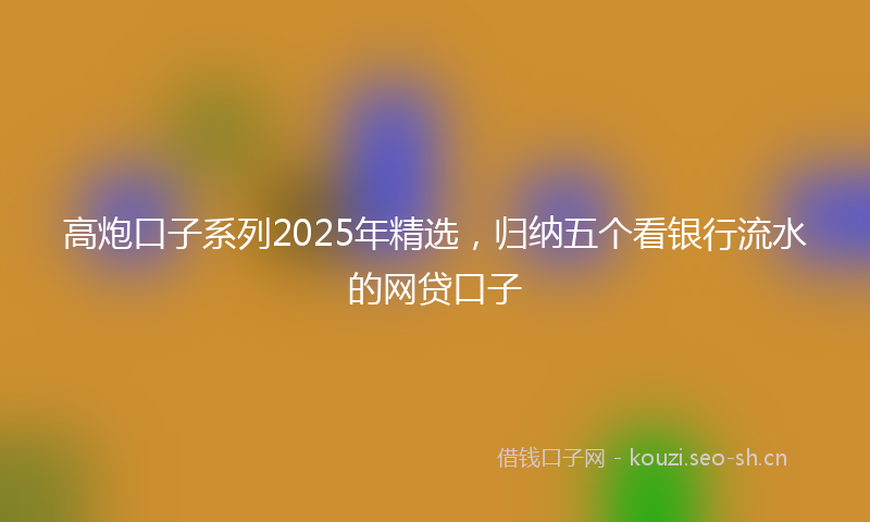 高炮口子系列2025年精选，归纳五个看银行流水的网贷口子