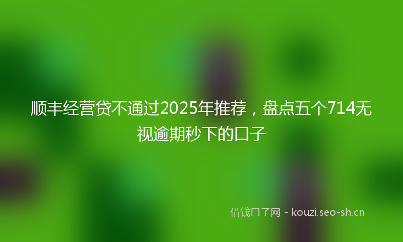 顺丰经营贷不通过2025年推荐，盘点五个714无视逾期秒下的口子