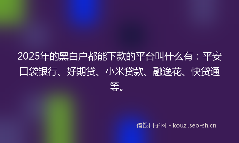 2025年的黑白户都能下款的平台叫什么有：平安口袋银行、好期贷、小米贷款、融逸花、快贷通等。