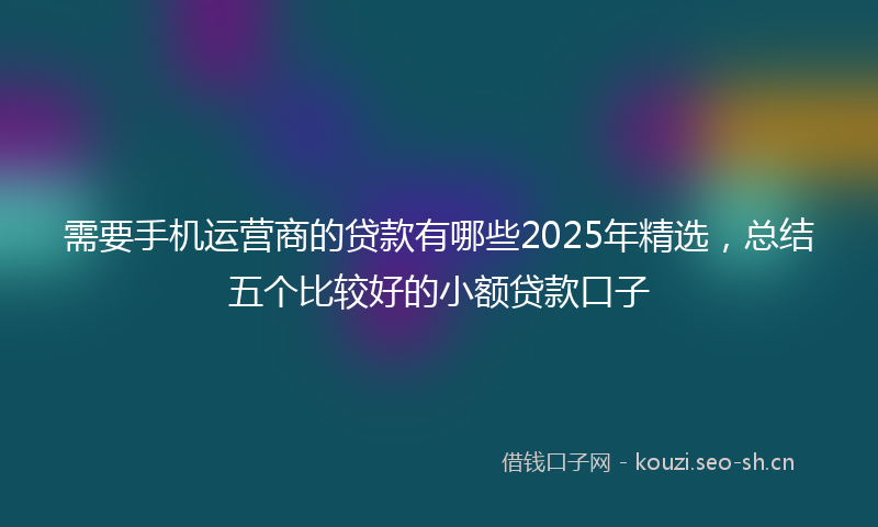 需要手机运营商的贷款有哪些2025年精选，总结五个比较好的小额贷款口子