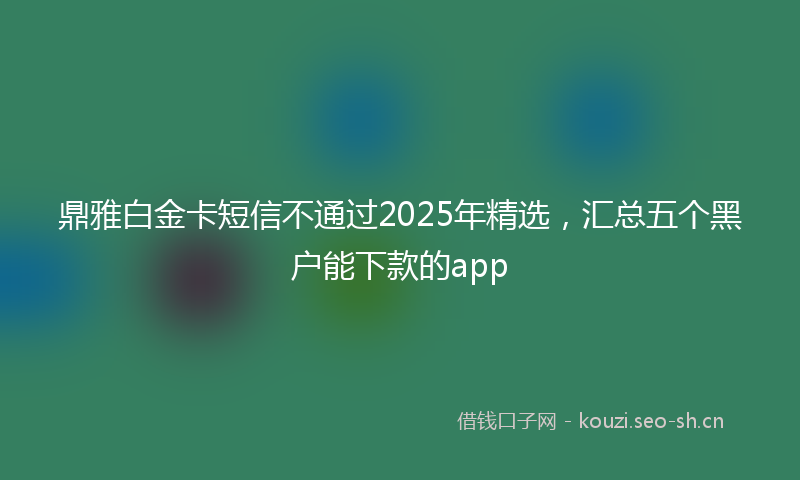 鼎雅白金卡短信不通过2025年精选，汇总五个黑户能下款的app