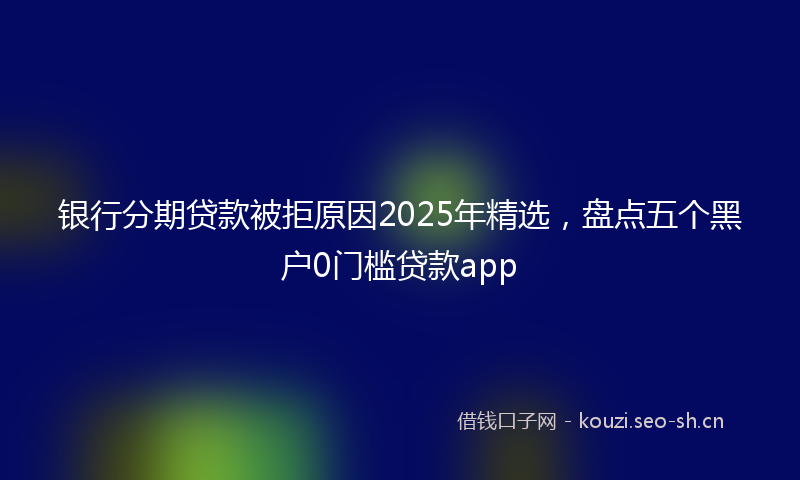银行分期贷款被拒原因2025年精选，盘点五个黑户0门槛贷款app