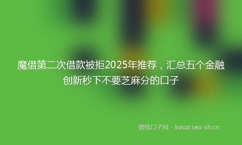魔借第二次借款被拒2025年推荐，汇总五个金融创新秒下不要芝麻分的口子
