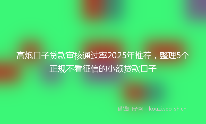高炮口子贷款审核通过率2025年推荐,整理5个正规不看征信的小额贷款口子