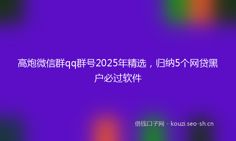高炮微信群qq群号2025年精选，归纳5个网贷黑户必过软件