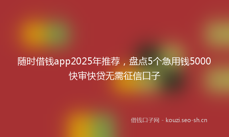 随时借钱app2025年推荐，盘点5个急用钱5000快审快贷无需征信口子