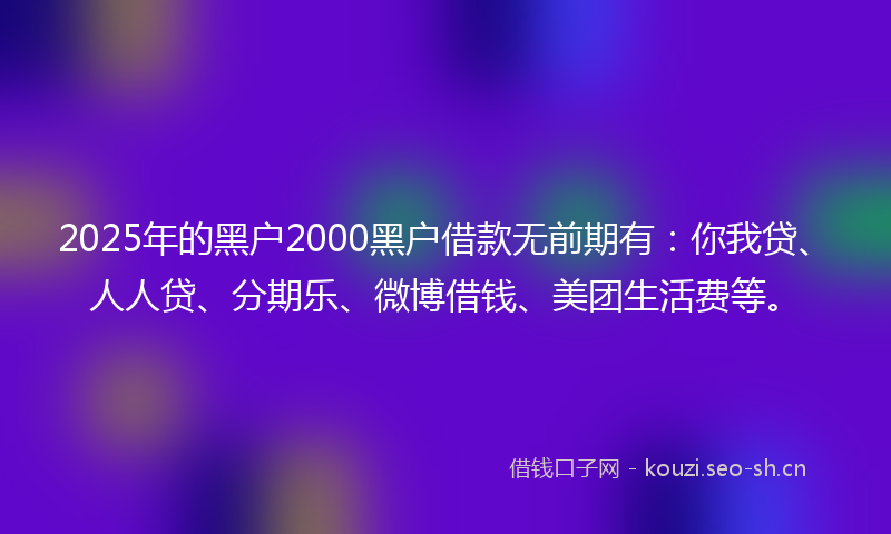 2025年的黑户2000黑户借款无前期有:你我贷、人人贷、分期乐、微博借钱、美团生活费等。