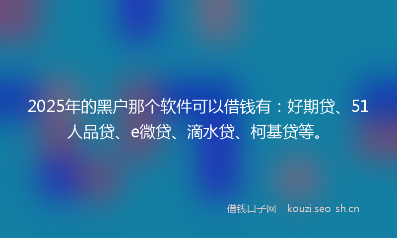 2025年的黑户那个软件可以借钱有：好期贷、51人品贷、e微贷、滴水贷、柯基贷等。