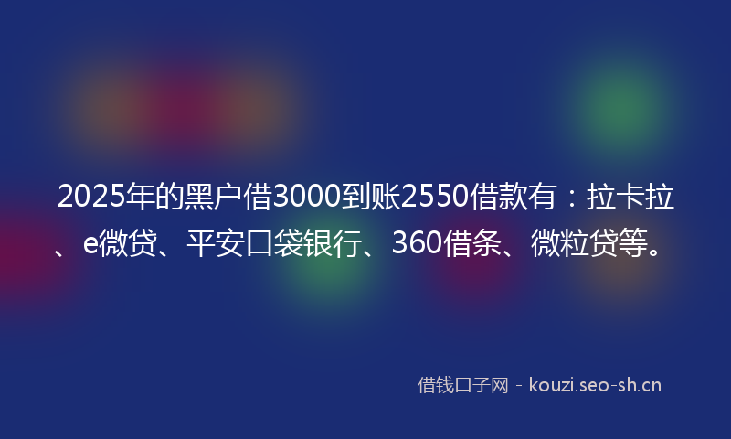 2025年的黑户借3000到账2550借款有：拉卡拉、e微贷、平安口袋银行、360借条、微粒贷等。
