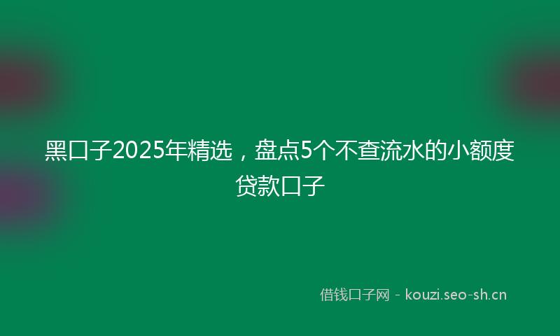 黑口子2025年精选，盘点5个不查流水的小额度贷款口子