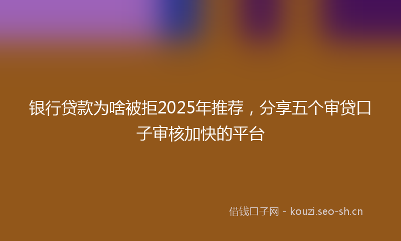 银行贷款为啥被拒2025年推荐，分享五个审贷口子审核加快的平台