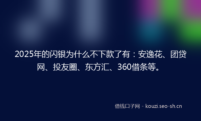 2025年的闪银为什么不下款了有：安逸花、团贷网、投友圈、东方汇、360借条等。