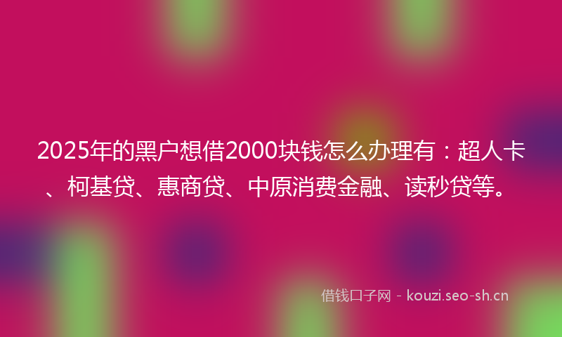2025年的黑户想借2000块钱怎么办理有：超人卡、柯基贷、惠商贷、中原消费金融、读秒贷等。