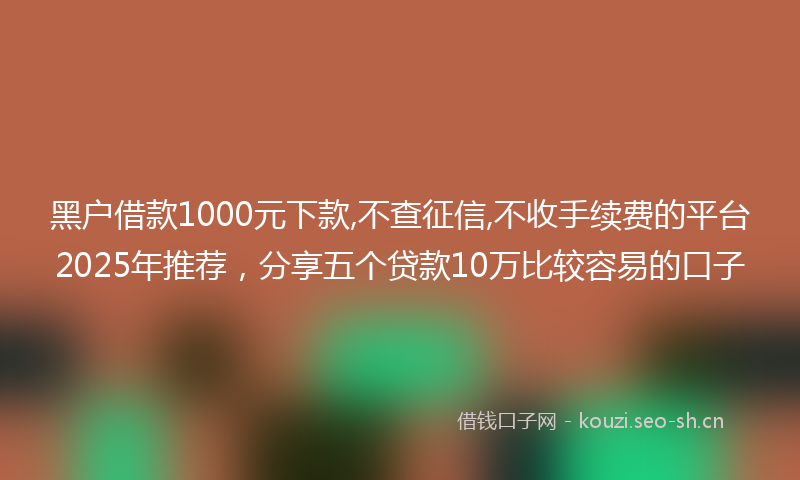 黑户借款1000元下款,不查征信,不收手续费的平台2025年推荐，分享五个贷款10万比较容易的口子