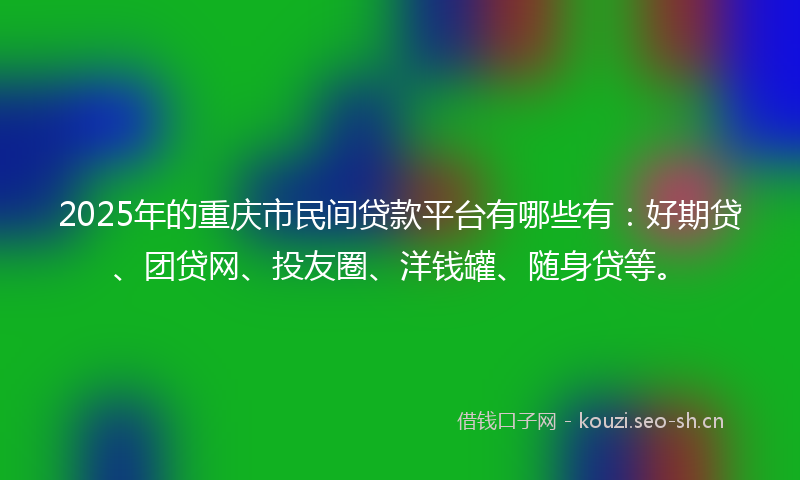 2025年的重庆市民间贷款平台有哪些有:好期贷、团贷网、投友圈、洋钱罐、随身贷等。