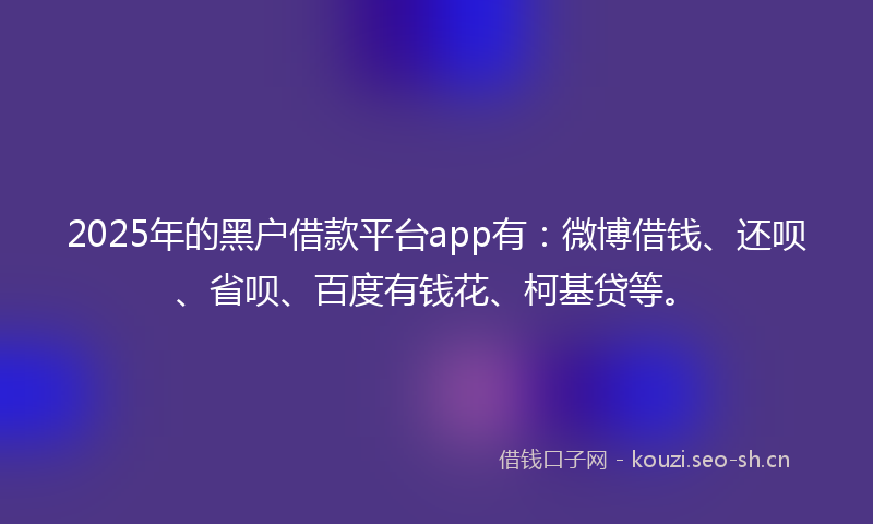 2025年的黑户借款平台app有：微博借钱、还呗、省呗、百度有钱花、柯基贷等。