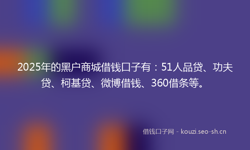 2025年的黑户商城借钱口子有：51人品贷、功夫贷、柯基贷、微博借钱、360借条等。