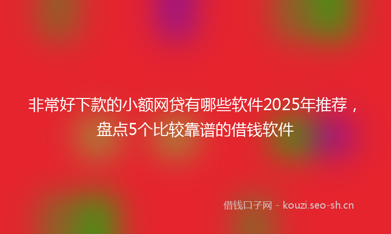 非常好下款的小额网贷有哪些软件2025年推荐，盘点5个比较靠谱的借钱软件