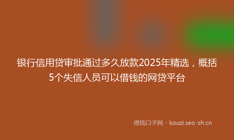 银行信用贷审批通过多久放款2025年精选，概括5个失信人员可以借钱的网贷平台