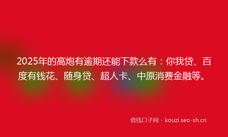 2025年的高炮有逾期还能下款么有:你我贷、百度有钱花、随身贷、超人卡、中原消费金融等。