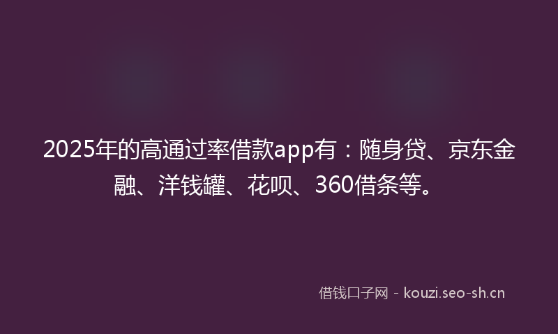 2025年的高通过率借款app有：随身贷、京东金融、洋钱罐、花呗、360借条等。