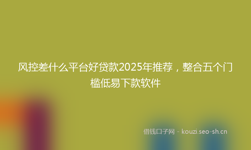 风控差什么平台好贷款2025年推荐，整合五个门槛低易下款软件