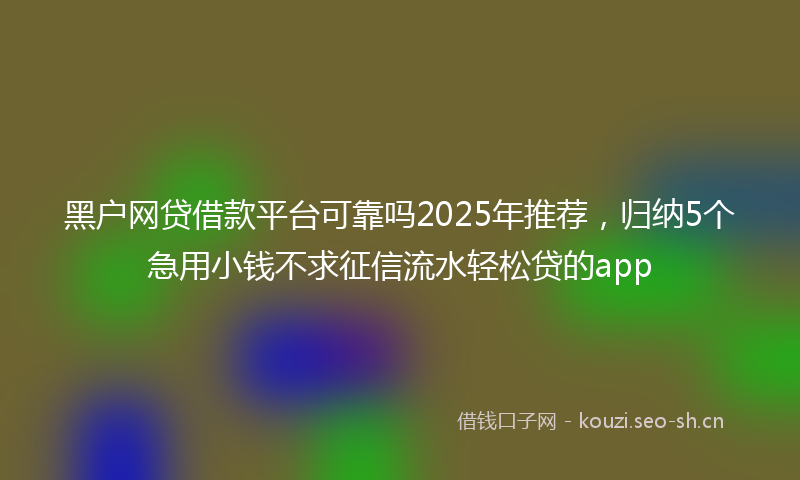 黑户网贷借款平台可靠吗2025年推荐，归纳5个急用小钱不求征信流水轻松贷的app
