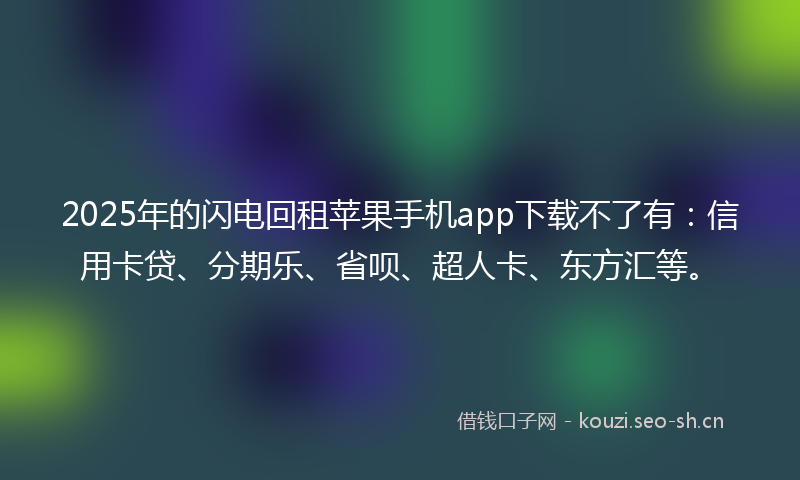 2025年的闪电回租苹果手机app下载不了有：信用卡贷、分期乐、省呗、超人卡、东方汇等。