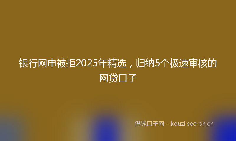 银行网申被拒2025年精选，归纳5个极速审核的网贷口子