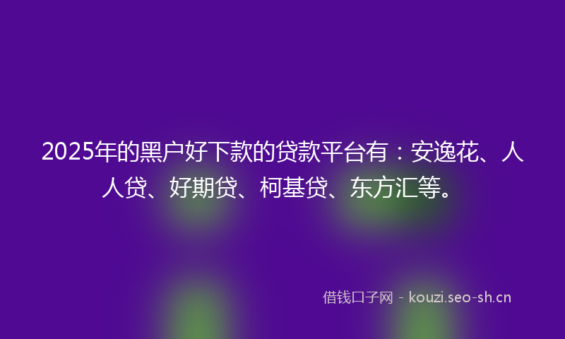 2025年的黑户好下款的贷款平台有：安逸花、人人贷、好期贷、柯基贷、东方汇等。