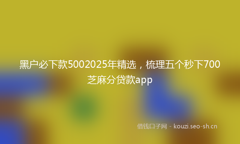 黑户必下款5002025年精选，梳理五个秒下700芝麻分贷款app